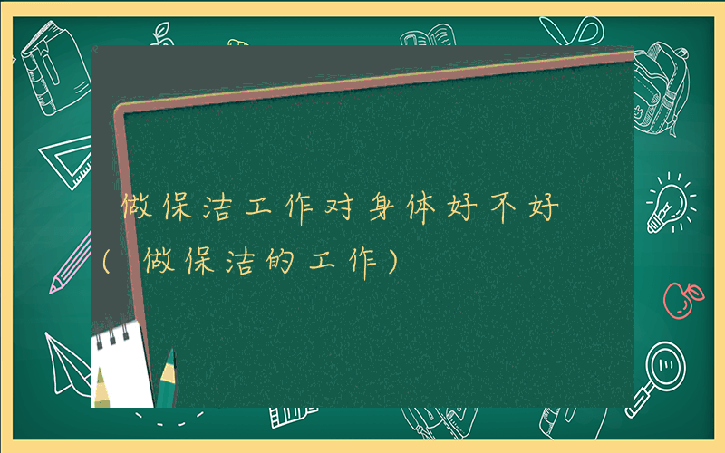 做保洁工作对身体好不好 (做保洁的工作)